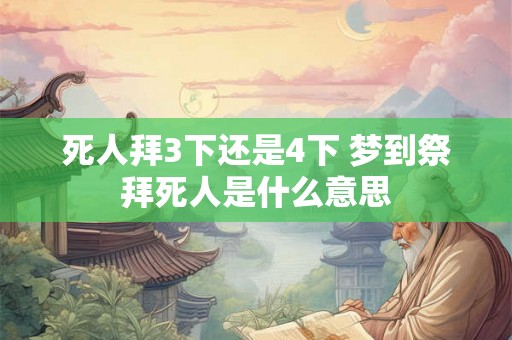死人拜3下还是4下 梦到祭拜死人是什么意思