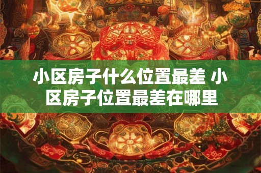 小区房子什么位置最差 小区房子位置最差在哪里 小区房子什么位置最差 小区房子位置最差在哪里
