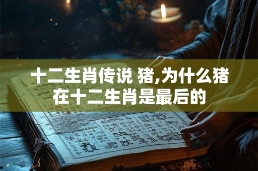 十二生肖传说 猪,为什么猪在十二生肖是最后的