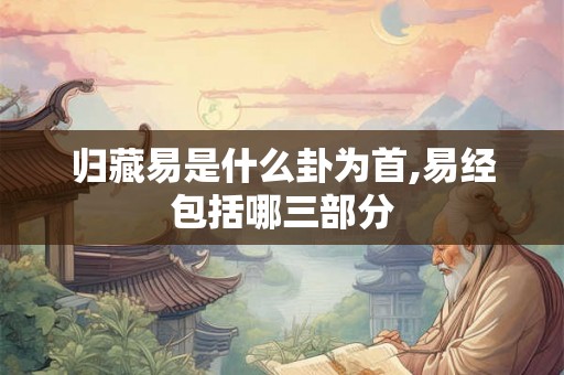 归藏易是什么卦为首,易经包括哪三部分