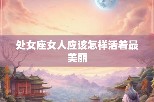 处女座女人应该怎样活着最美丽