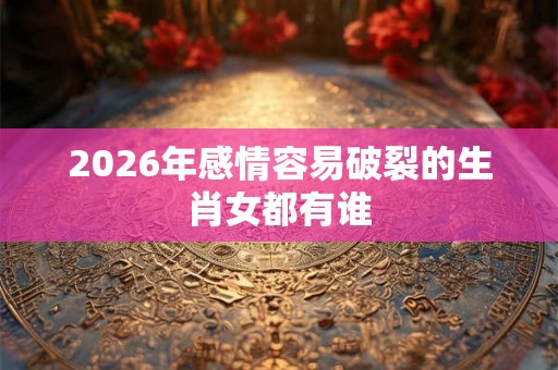 2026年感情容易破裂的生肖女都有谁