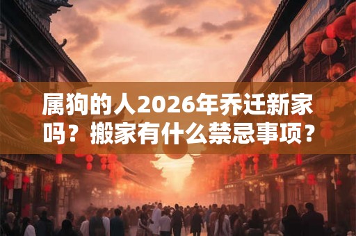属狗的人2026年乔迁新家吗？搬家有什么禁忌事项？