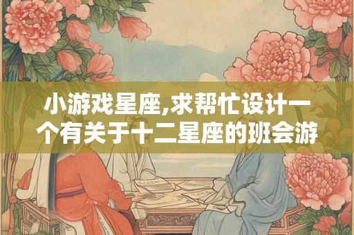 小游戏星座,求帮忙设计一个有关于十二星座的班会游戏！急