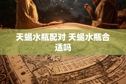 天蝎水瓶配对 天蝎水瓶合适吗