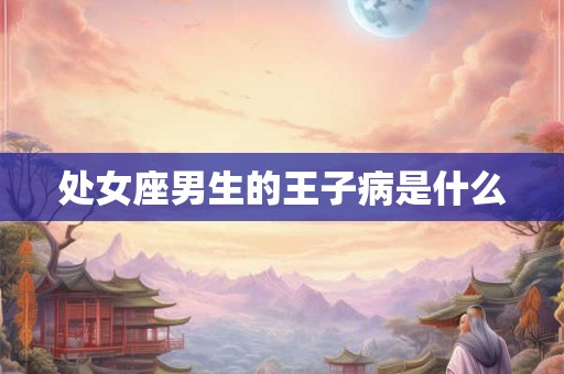 处女座男生的王子病是什么 处女座男生的王子病是什么