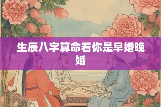 生辰八字算命看你是早婚晚婚 生辰八字算命看你是早婚晚婚