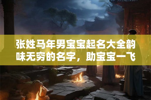 张姓马年男宝宝起名大全韵味无穷的名字，助宝宝一飞冲天