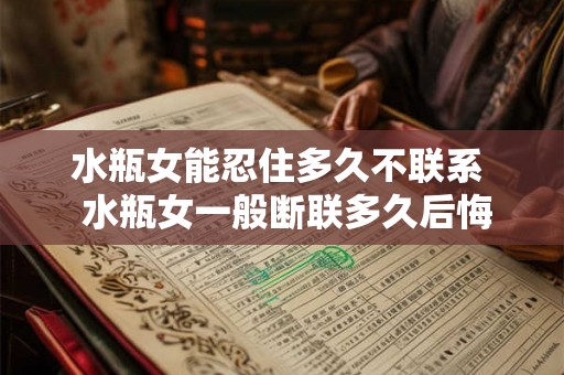 水瓶女能忍住多久不联系 水瓶女一般断联多久后悔 水瓶女能忍住多久不联系 水瓶女一般断联多久后悔