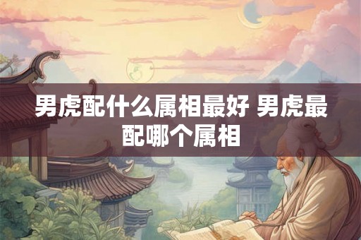 男虎配什么属相最好 男虎最配哪个属相