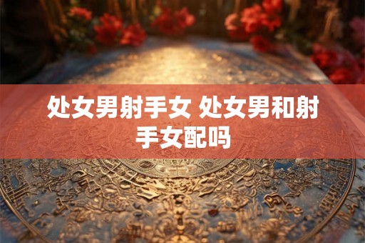 处女男射手女 处女男和射手女配吗