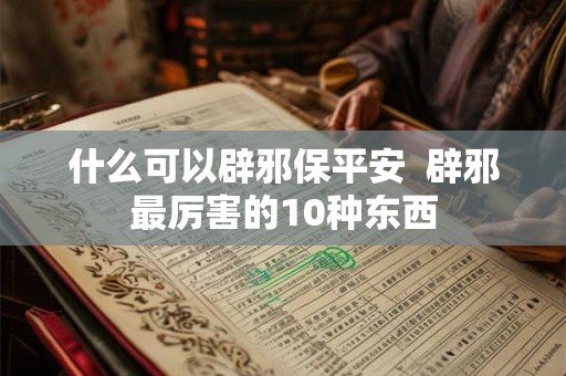 什么可以辟邪保平安 辟邪最厉害的10种东西 什么可以辟邪保平安 辟邪最厉害的10种东西
