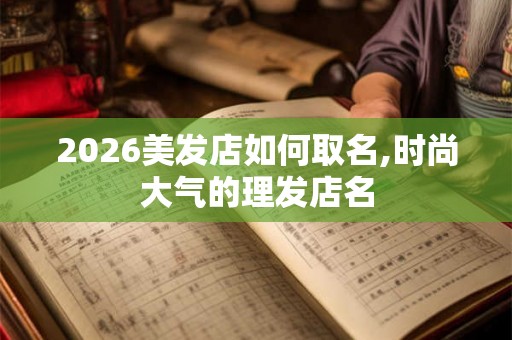 2026美发店如何取名,时尚大气的理发店名