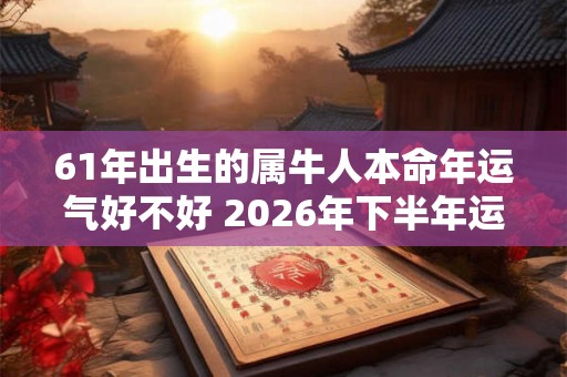 61年出生的属牛人本命年运气好不好 2026年下半年运势如何