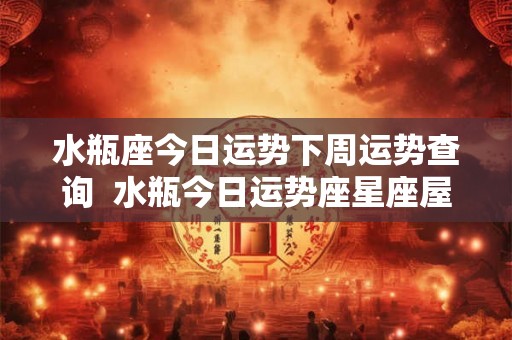 水瓶座今日运势下周运势查询 水瓶今日运势座星座屋 水瓶座今日运势下周运势查询 水瓶今日运势座星座屋