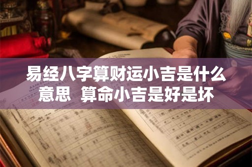 易经八字算财运小吉是什么意思  算命小吉是好是坏