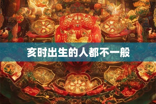 亥时出生的人都不一般