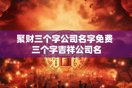聚财三个字公司名字免费 三个字吉祥公司名