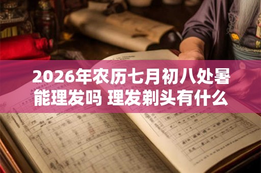 2026年农历七月初八处暑能理发吗 理发剃头有什么忌讳
