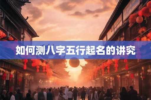 如何测八字五行起名的讲究 如何测八字五行起名的讲究