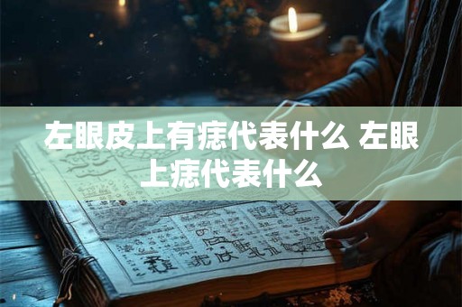 左眼皮上有痣代表什么 左眼上痣代表什么