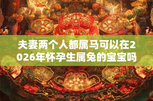 夫妻两个人都属马可以在2026年怀孕生属兔的宝宝吗? 夫妻两个人都属马可以在2026年怀孕生属兔的宝宝吗?