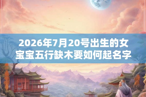 2026年7月20号出生的女宝宝五行缺木要如何起名字