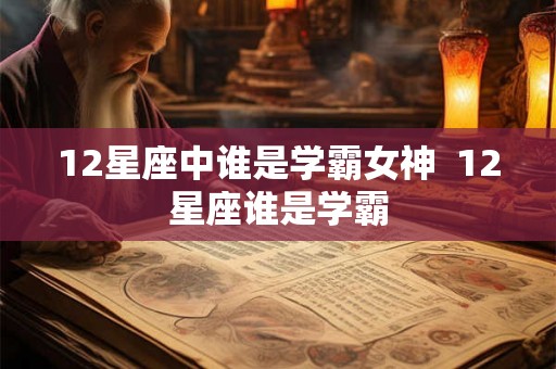 12星座中谁是学霸女神  12星座谁是学霸