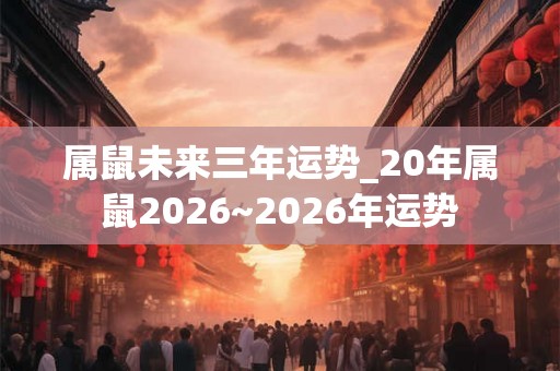 属鼠未来三年运势_20年属鼠2026~2026年运势 属鼠未来三年运势_20年属鼠2026~2026年运势