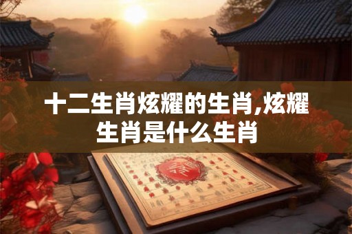 十二生肖炫耀的生肖,炫耀生肖是什么生肖
