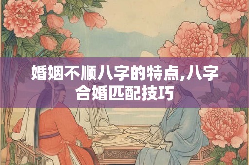 婚姻不顺八字的特点,八字合婚匹配技巧