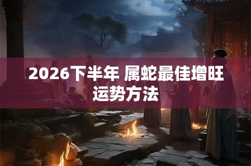 2026下半年 属蛇最佳增旺运势方法