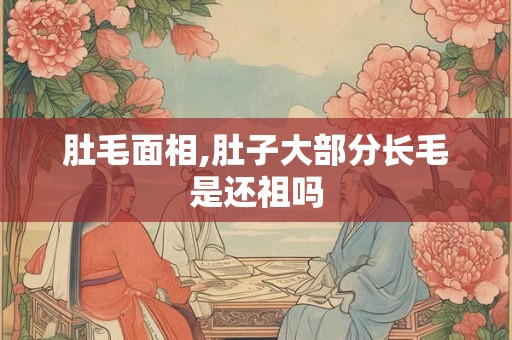 肚毛面相,肚子大部分长毛是还祖吗