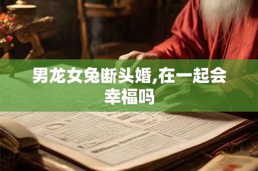 男龙女兔断头婚,在一起会幸福吗