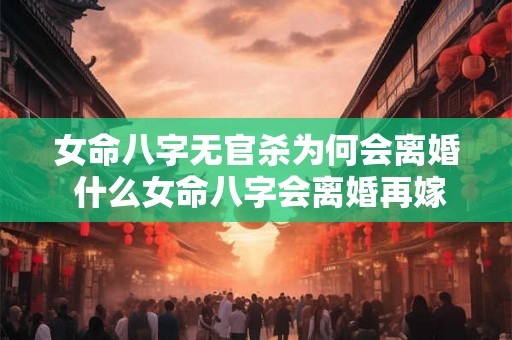 女命八字无官杀为何会离婚 什么女命八字会离婚再嫁