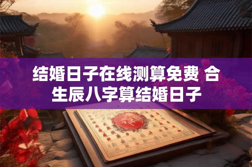 结婚日子在线测算免费 合生辰八字算结婚日子