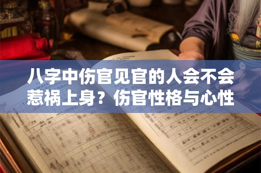 八字中伤官见官的人会不会惹祸上身?伤官性格与心性你知道吗? 八字中伤官见官的人会不会惹祸上身?伤官性格与心性你知道吗?