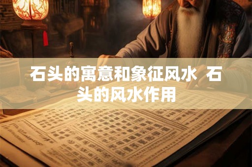 石头的寓意和象征风水 石头的风水作用 石头的寓意和象征风水 石头的风水作用