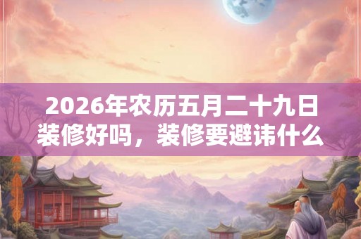 2026年农历五月二十九日装修好吗,装修要避讳什么? 2026年农历五月二十九日装修好吗,装修要避讳什么?