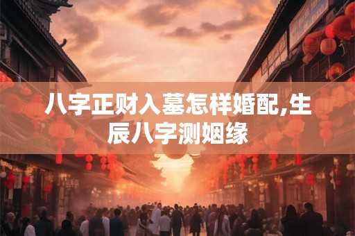 八字正财入墓怎样婚配,生辰八字测姻缘
