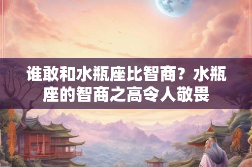 谁敢和水瓶座比智商？水瓶座的智商之高令人敬畏