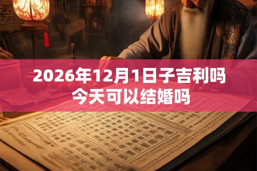 2026年12月1日子吉利吗 今天可以结婚吗