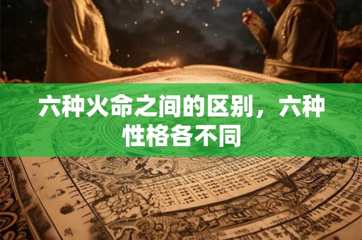 六种火命之间的区别，六种性格各不同