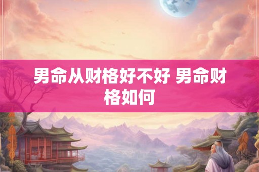 男命从财格好不好 男命财格如何