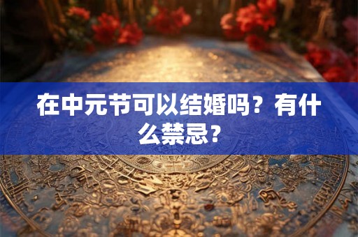 在中元节可以结婚吗？有什么禁忌？