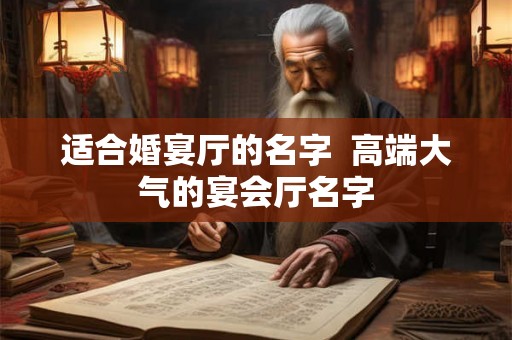 适合婚宴厅的名字 高端大气的宴会厅名字 适合婚宴厅的名字 高端大气的宴会厅名字