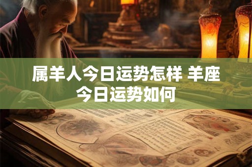 属羊人今日运势怎样 羊座今日运势如何