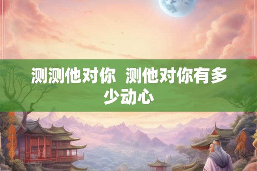 测测他对你  测他对你有多少动心