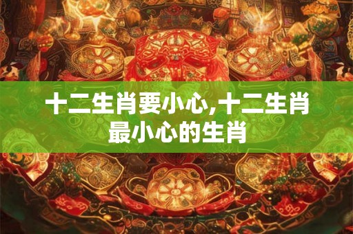 十二生肖要小心,十二生肖最小心的生肖 十二生肖要小心,十二生肖最小心的生肖