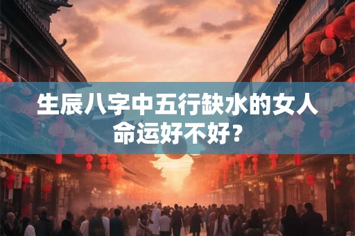 生辰八字中五行缺水的女人命运好不好？